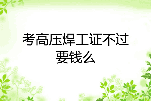 考高压焊工证不过要钱么