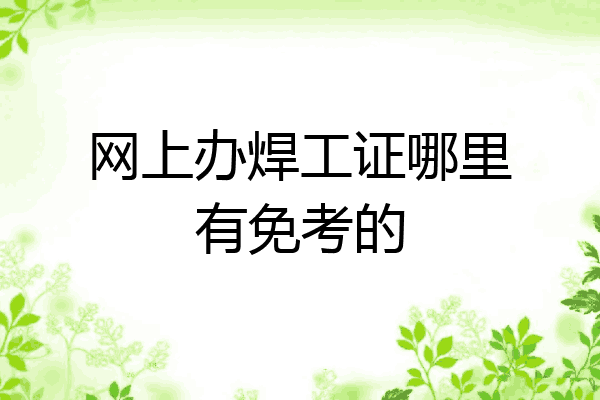 网上办焊工证哪里有免考的