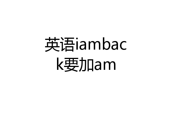 英语iamback要加am