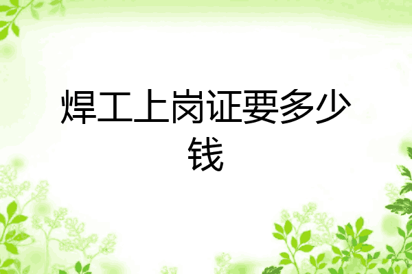 焊工上岗证要多少钱