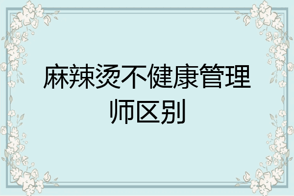 麻辣烫不健康管理师区别