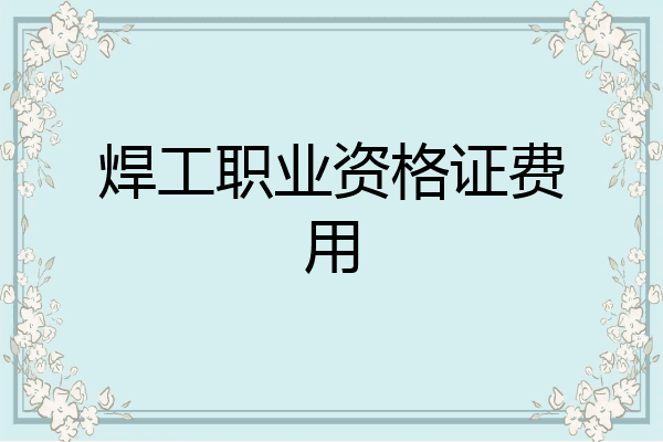 焊工职业资格证费用