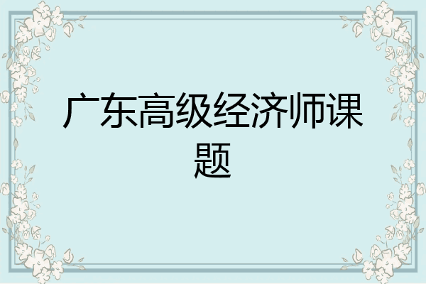 广东高级经济师课题