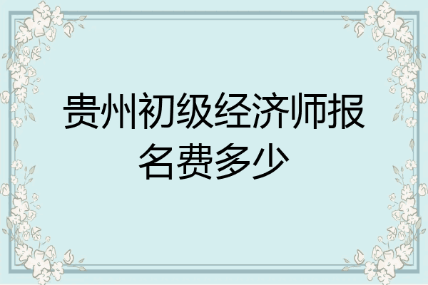 贵州初级经济师报名费多少