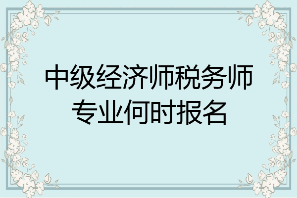 中级经济师税务师专业何时报名