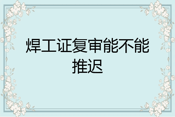 焊工证复审能不能推迟