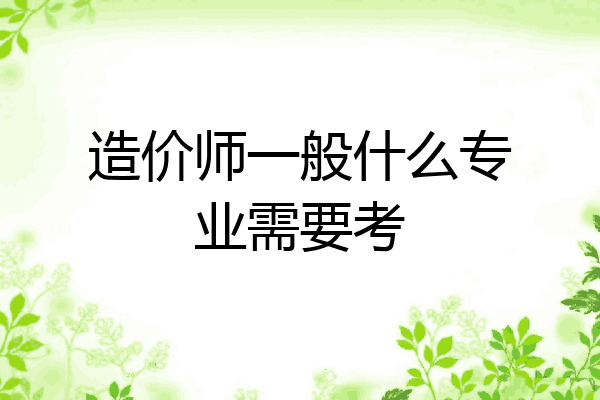 造价师一般什么专业需要考