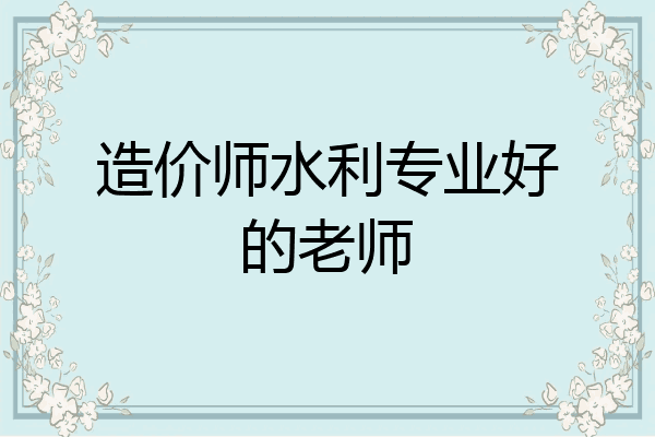 造价师水利专业好的老师