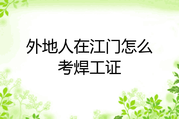 外地人在江门怎么考焊工证