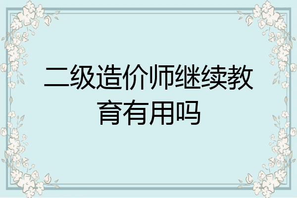二级造价师继续教育有用吗