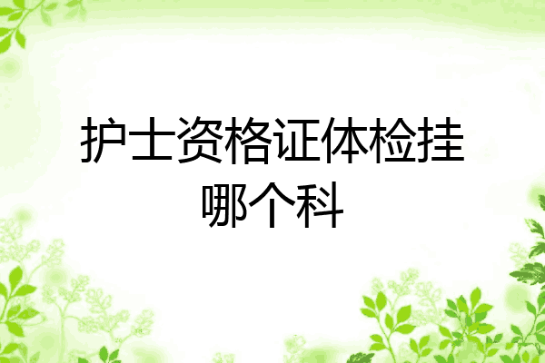 护士资格证体检挂哪个科