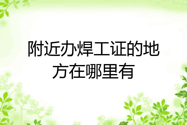 附近办焊工证的地方在哪里有