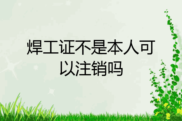 焊工证不是本人可以注销吗