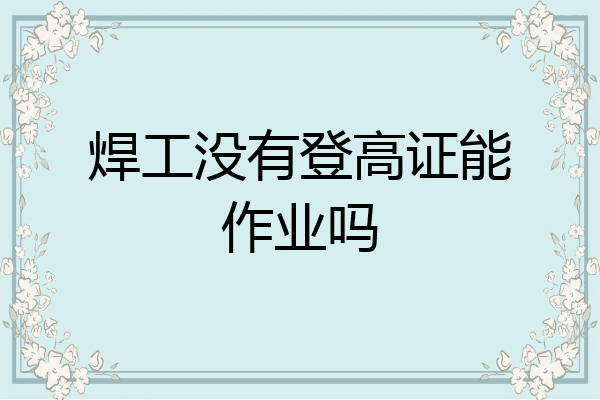 焊工没有登高证能作业吗