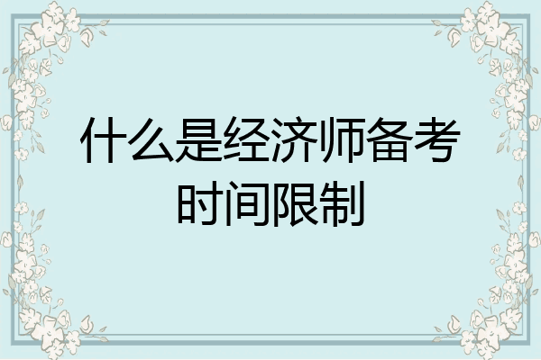 什么是经济师备考时间限制