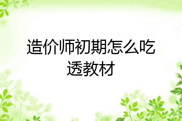 造价师初期怎么吃透教材
