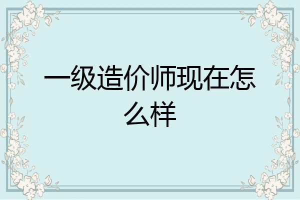 一级造价师现在怎么样