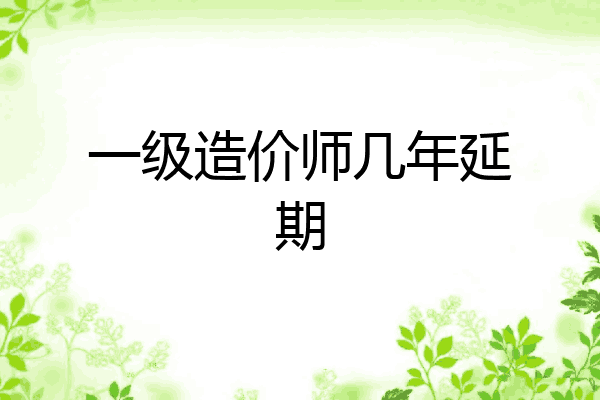 一级造价师几年延期