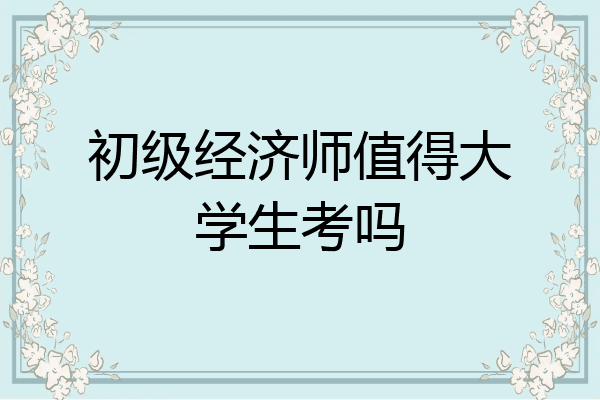 初级经济师值得大学生考吗