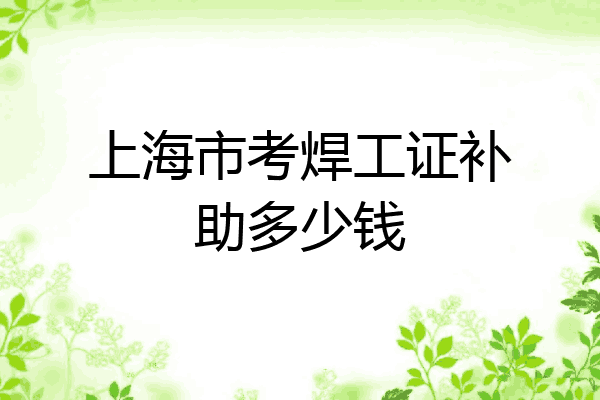 上海市考焊工证补助多少钱