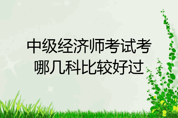 中级经济师考试考哪几科比较好过