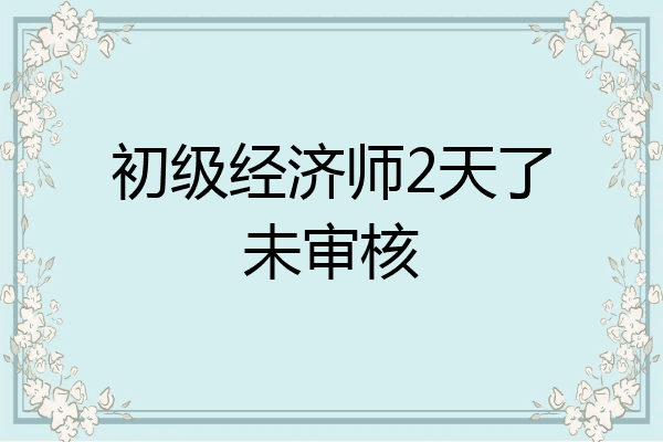 初级经济师2天了未审核