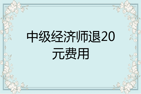 中级经济师退20元费用