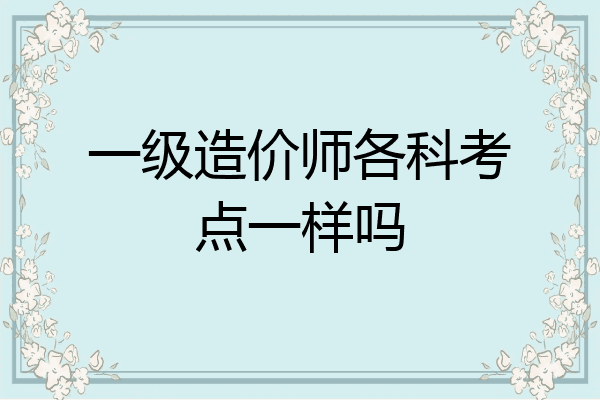 一级造价师各科考点一样吗