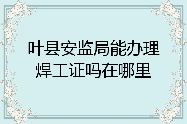 叶县安监局能办理焊工证吗在哪里