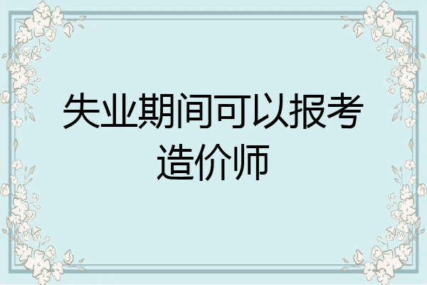 失业期间可以报考造价师