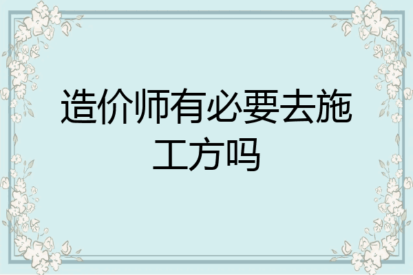 造价师有必要去施工方吗
