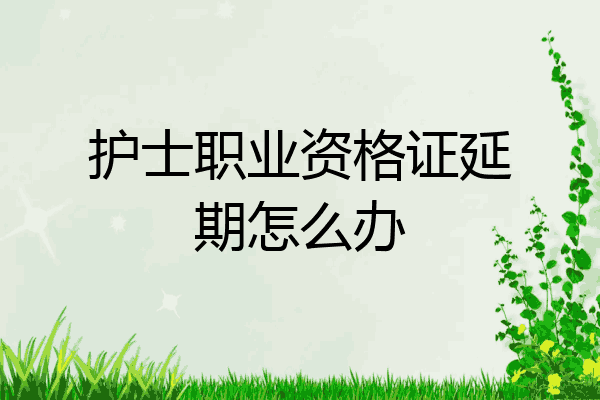 护士职业资格证延期怎么办