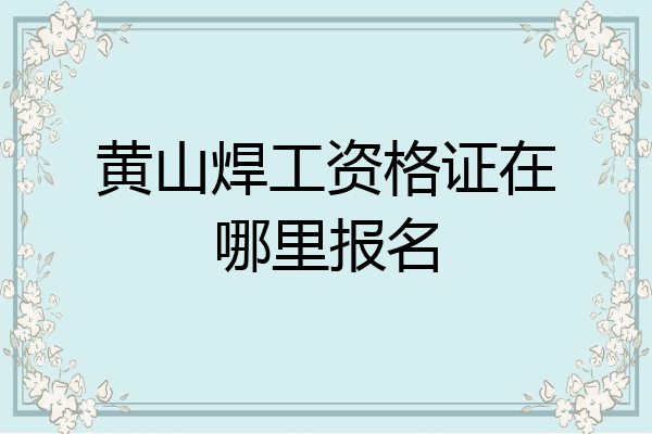 黄山焊工资格证在哪里报名