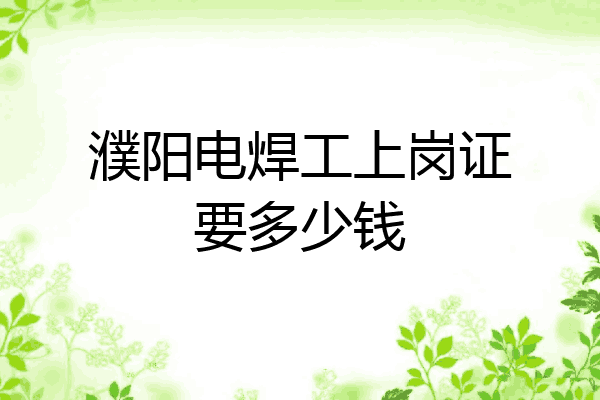 濮阳电焊工上岗证要多少钱