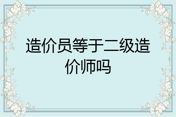 造价员等于二级造价师吗