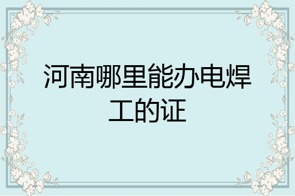 河南哪里能办电焊工的证
