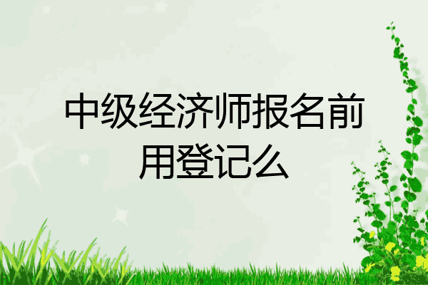 中级经济师报名前用登记么