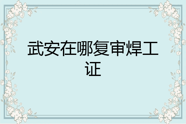 武安在哪复审焊工证