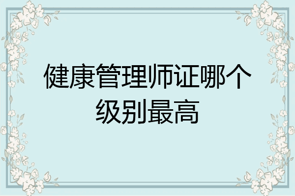 健康管理师证哪个级别最高