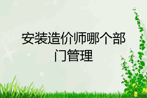 安装造价师哪个部门管理