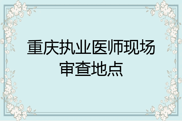 重庆执业医师现场审查地点