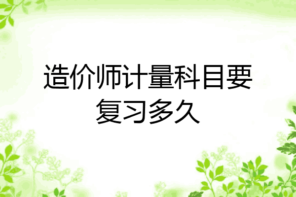 造价师计量科目要复习多久