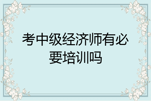 考中级经济师有必要培训吗