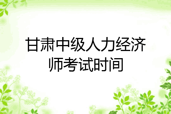 甘肃中级人力经济师考试时间