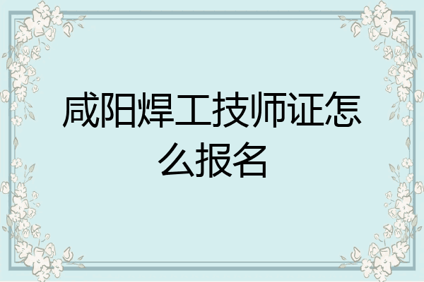 咸阳焊工技师证怎么报名