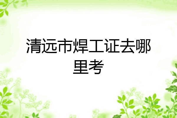 清远市焊工证去哪里考