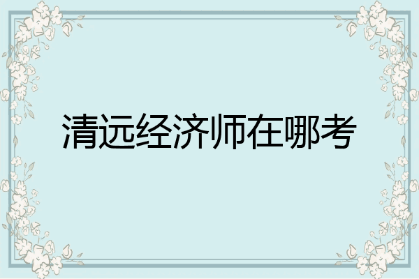 清远经济师在哪考