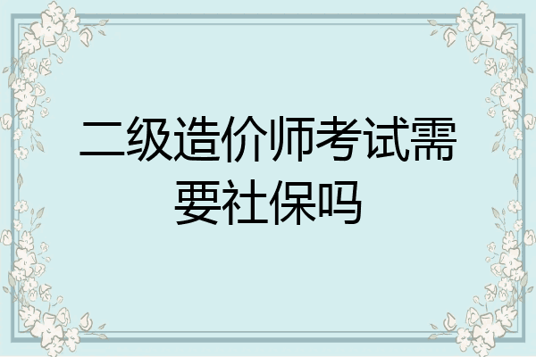 二级造价师考试需要社保吗
