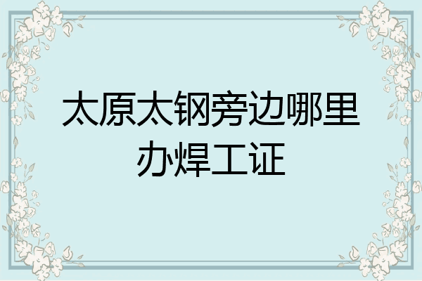 太原太钢旁边哪里办焊工证