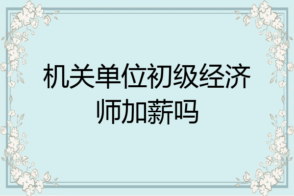机关单位初级经济师加薪吗